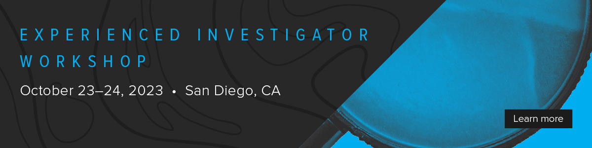 Experienced Investigator Workshop | October 23-24, 2023, San Diego, CA | Learn more