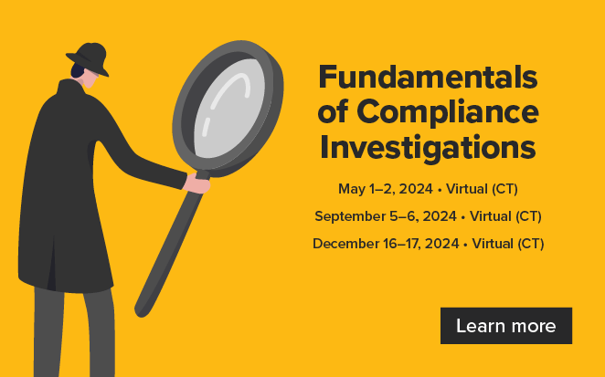 Fundamentals of Compliance Investigations | May 1-2, 2024, Virtual (CT) | September 5-6, 2024, Virtual (CT) | December 16-17, 2024, Virtual (CT) | Learn more