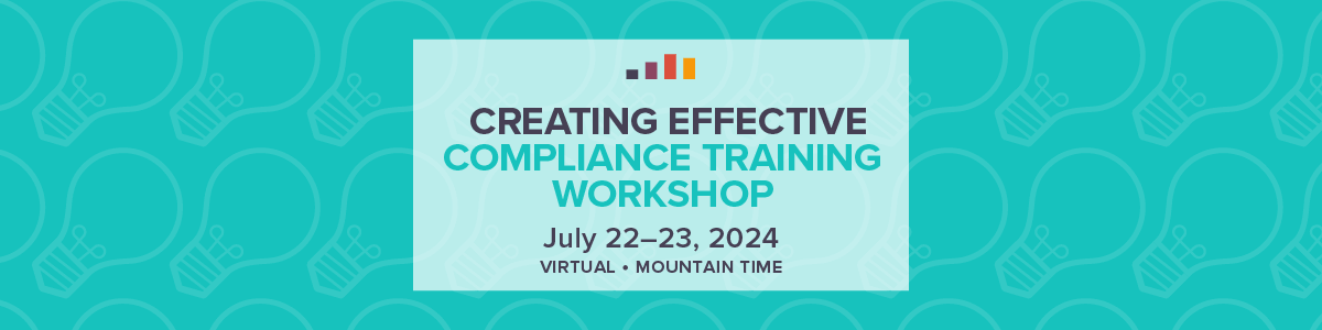 Creating Effective Compliance Training Workshop | July 22-23,2024 Virtual, Mountain Time